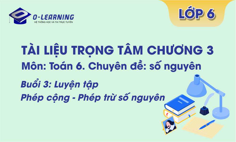 Toán 6. Tài liệu trọng tâm Chương 3. Buổi 3: Luyện tập Phép cộng phép trừ số nguyên